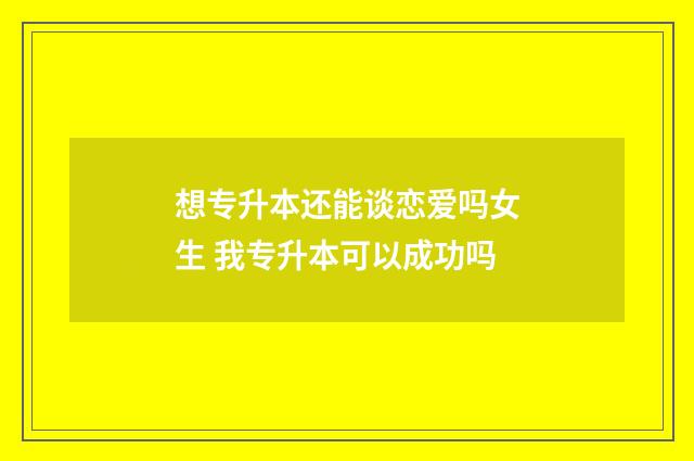 想专升本还能谈恋爱吗女生 我专升本可以成功吗