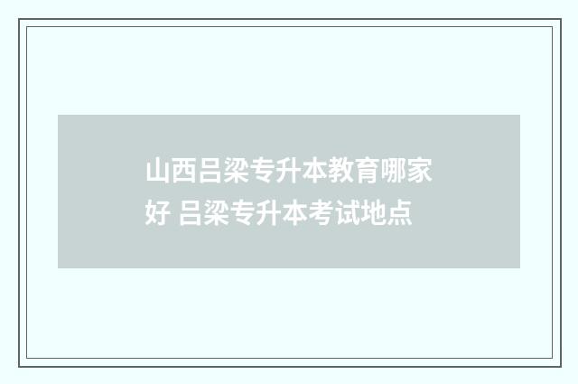 山西吕梁专升本教育哪家好 吕梁专升本考试地点