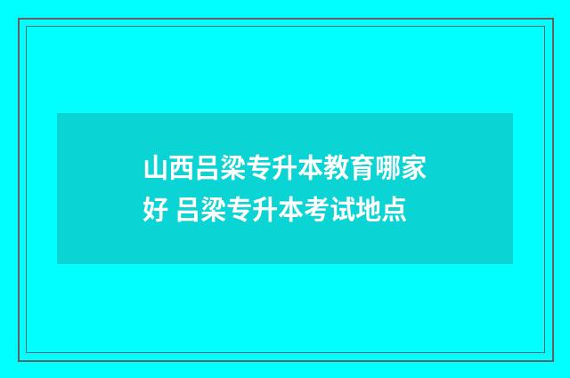 山西吕梁专升本教育哪家好 吕梁专升本考试地点