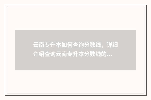 云南专升本如何查询分数线，详细介绍查询云南专升本分数线的方法 云南专升本流程