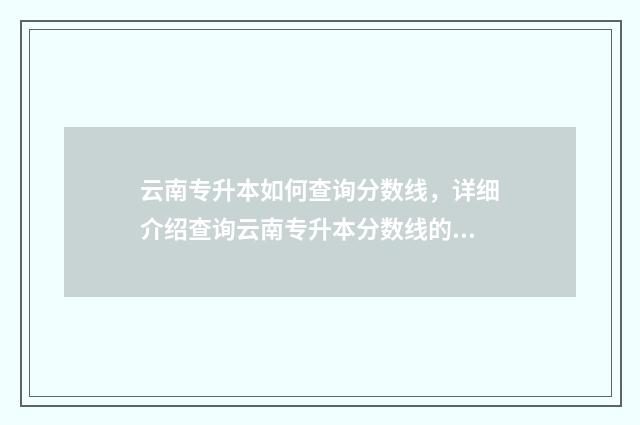 云南专升本如何查询分数线，详细介绍查询云南专升本分数线的方法 云南专升本流程