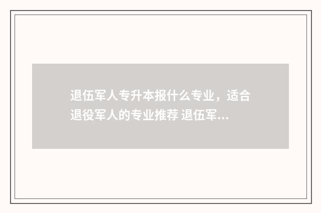退伍军人专升本报什么专业，适合退役军人的专业推荐 退伍军人专升本可以改专业吗