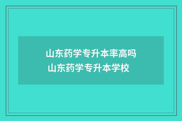 山东药学专升本率高吗 山东药学专升本学校