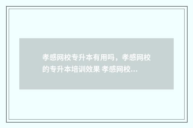 孝感网校专升本有用吗，孝感网校的专升本培训效果 孝感网校专升本官网