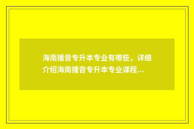 海南播音专升本专业有哪些，详细介绍海南播音专升本专业课程设置 海南播音专升本院校