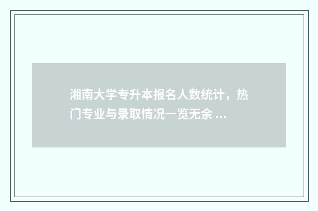 湘南大学专升本报名人数统计，热门专业与录取情况一览无余 湘南大学专升本官网