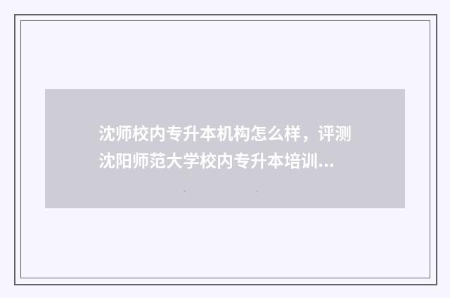 沈师校内专升本机构怎么样，评测沈阳师范大学校内专升本培训机构 沈师专升本2020年招生简章