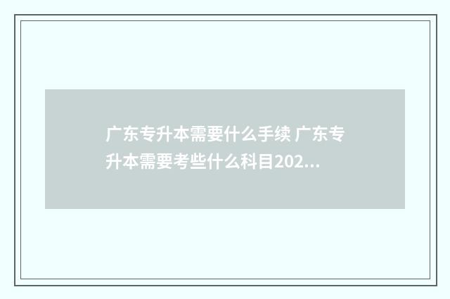 广东专升本需要什么手续 广东专升本需要考些什么科目2024