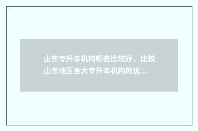 山东专升本机构哪些比较好，比较山东地区各大专升本机构的优劣 山东专升本机构哪家好
