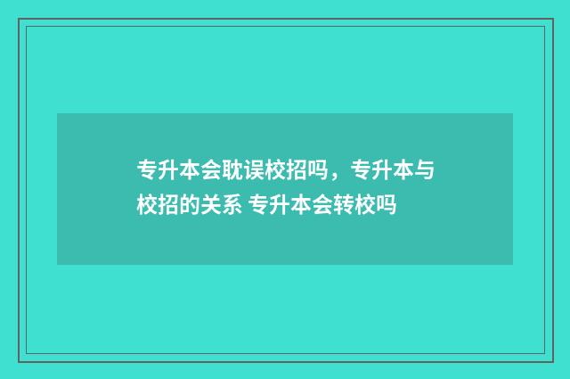 专升本会耽误校招吗，专升本与校招的关系 专升本会转校吗