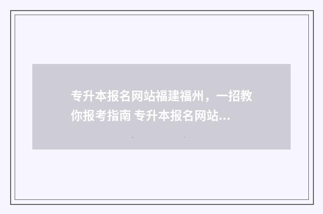 专升本报名网站福建福州，一招教你报考指南 专升本报名网站打不开
