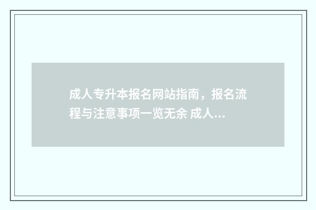 成人专升本报名网站指南，报名流程与注意事项一览无余 成人专升本报名条件