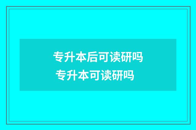专升本后可读研吗 专升本可读研吗