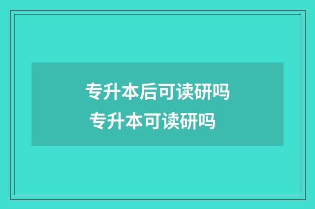 专升本后可读研吗 专升本可读研吗