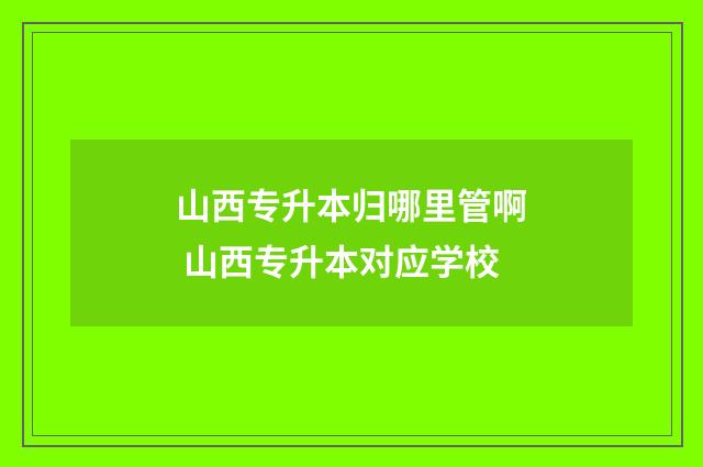 山西专升本归哪里管啊 山西专升本对应学校