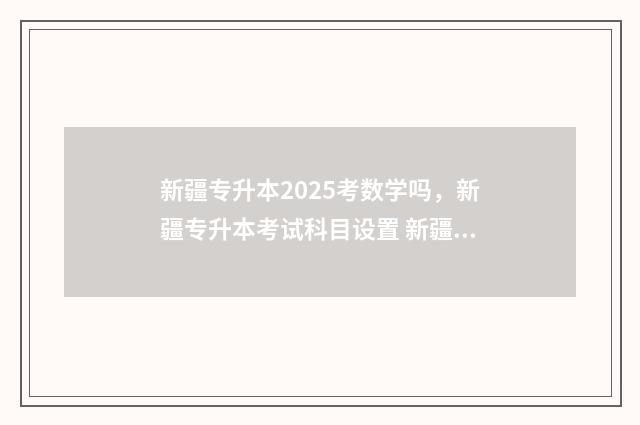 新疆专升本2025考数学吗，新疆专升本考试科目设置 新疆专升本2025政策