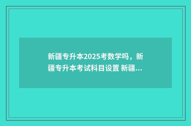 新疆专升本2025考数学吗，新疆专升本考试科目设置 新疆专升本2025政策