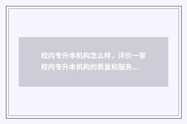 校内专升本机构怎么样，评价一家校内专升本机构的质量和服务 校内专升本机构不如校外专升本吗
