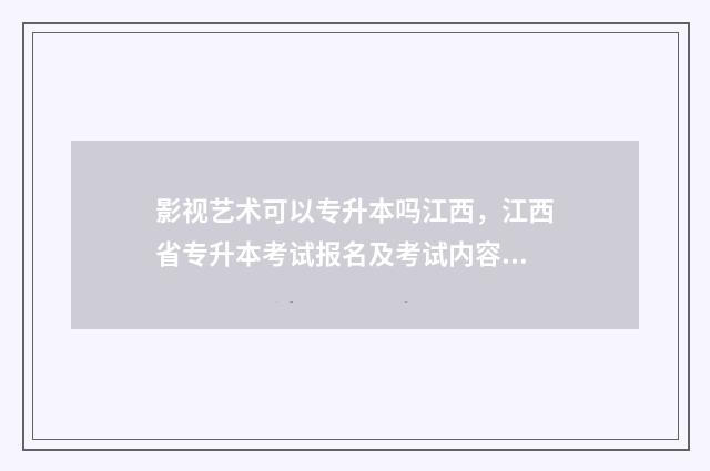 影视艺术可以专升本吗江西，江西省专升本考试报名及考试内容介绍 影视艺术可以专升本吗