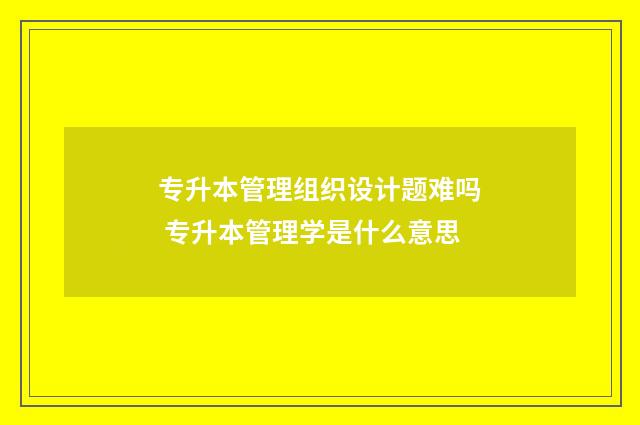 专升本管理组织设计题难吗 专升本管理学是什么意思