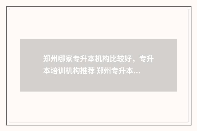 郑州哪家专升本机构比较好，专升本培训机构推荐 郑州专升本比较好的机构