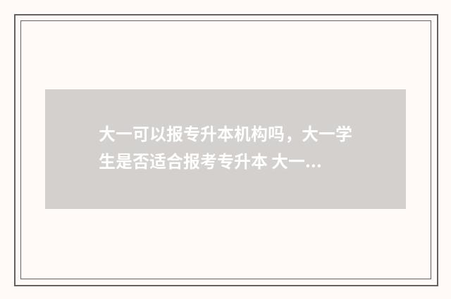 大一可以报专升本机构吗，大一学生是否适合报考专升本 大一可以报专升本的培训机构吗