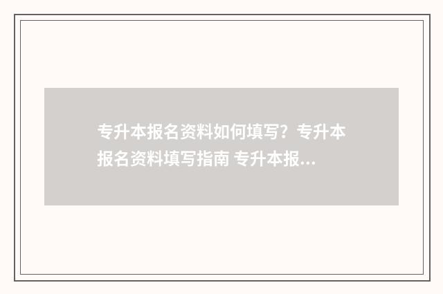 专升本报名资料如何填写？专升本报名资料填写指南 专升本报名资料图片上传要求
