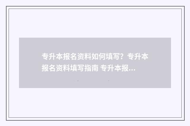 专升本报名资料如何填写？专升本报名资料填写指南 专升本报名资料图片上传要求