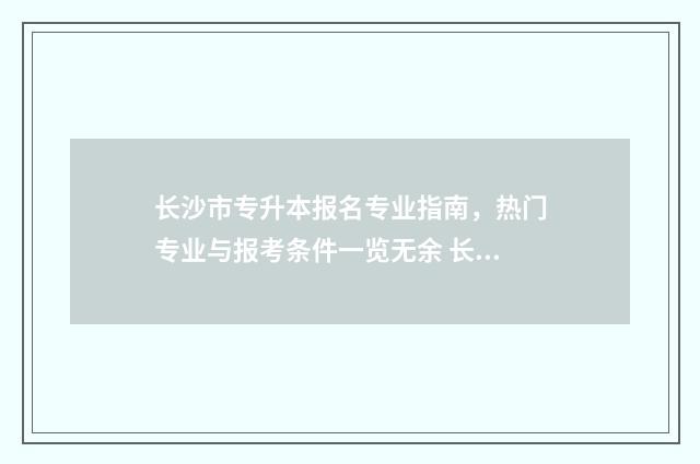 长沙市专升本报名专业指南，热门专业与报考条件一览无余 长沙专升本需要考些什么科目