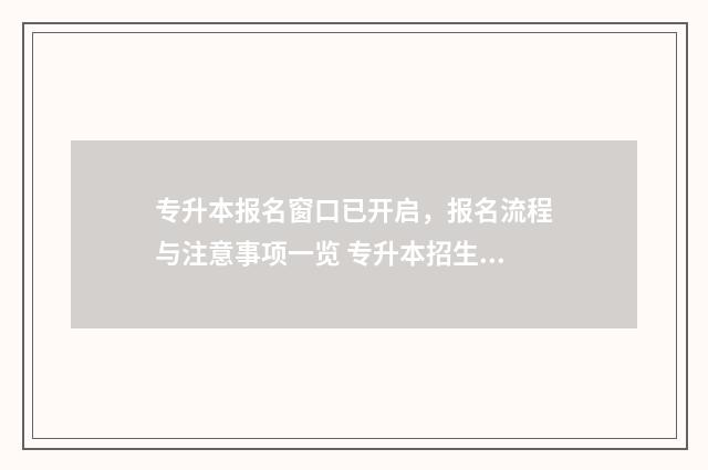 专升本报名窗口已开启，报名流程与注意事项一览 专升本招生报名