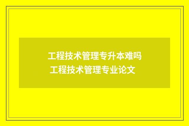 工程技术管理专升本难吗 工程技术管理专业论文