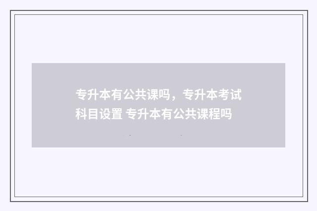 专升本有公共课吗，专升本考试科目设置 专升本有公共课程吗