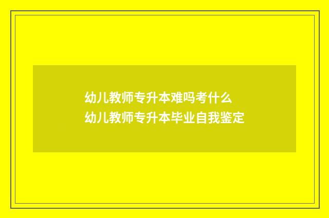 幼儿教师专升本难吗考什么 幼儿教师专升本毕业自我鉴定