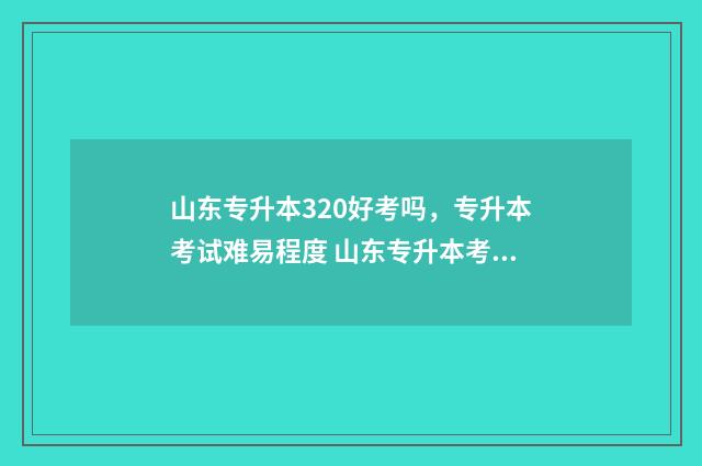 山东专升本320好考吗，专升本考试难易程度 山东专升本考300分