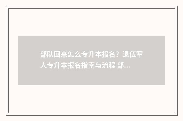 部队回来怎么专升本报名？退伍军人专升本报名指南与流程 部队当兵回来工作怎么找