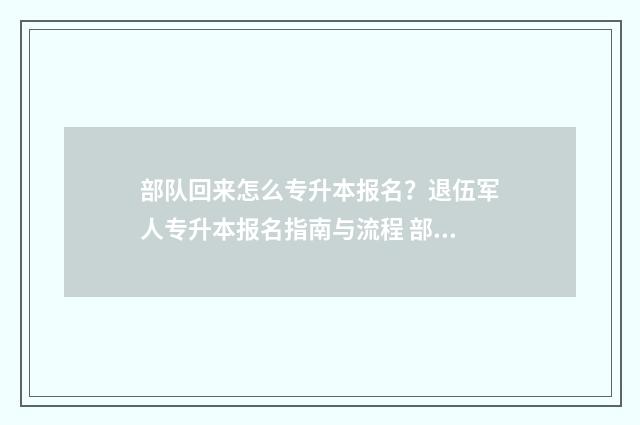 部队回来怎么专升本报名？退伍军人专升本报名指南与流程 部队当兵回来工作怎么找