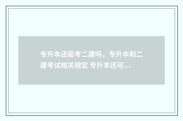 专升本还能考二建吗，专升本和二建考试相关规定 专升本还可以考第二次吗