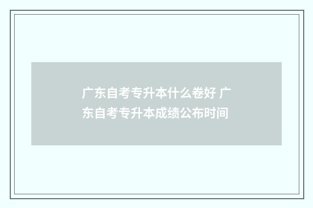 广东自考专升本什么卷好 广东自考专升本成绩公布时间