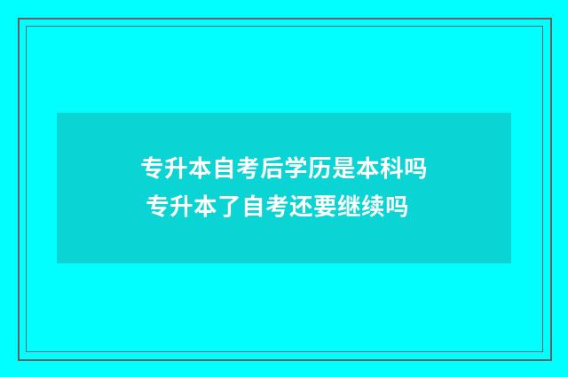 专升本自考后学历是本科吗 专升本了自考还要继续吗