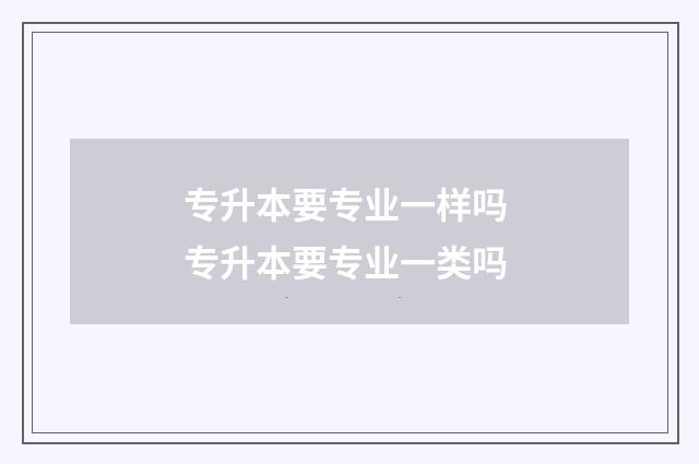 专升本要专业一样吗 专升本要专业一类吗