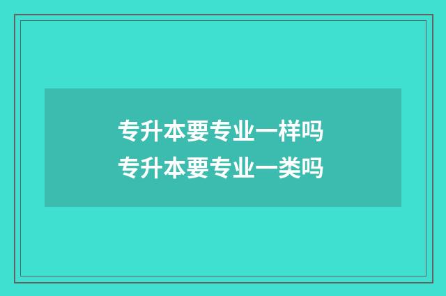 专升本要专业一样吗 专升本要专业一类吗