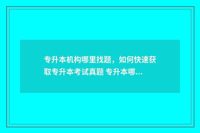 专升本机构哪里找题，如何快速获取专升本考试真题 专升本哪个机构