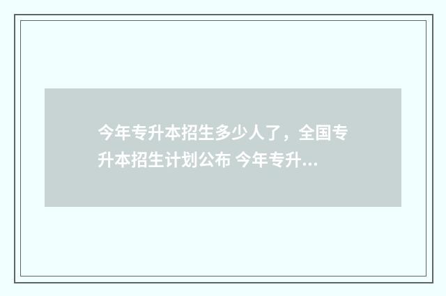 今年专升本招生多少人了，全国专升本招生计划公布 今年专升本招生情况河南2024年