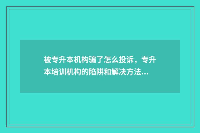 被专升本机构骗了怎么投诉，专升本培训机构的陷阱和解决方法 教育机构专升本被骗