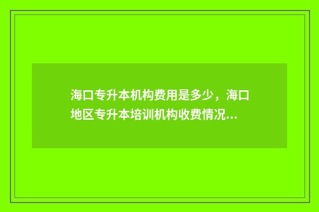 海口专升本机构费用是多少，海口地区专升本培训机构收费情况 海口专升本教育机构