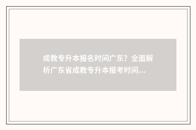 成教专升本报名时间广东？全面解析广东省成教专升本报考时间及流程 成教专升本报名截止时间