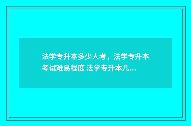 法学专升本多少人考，法学专升本考试难易程度 法学专升本几年