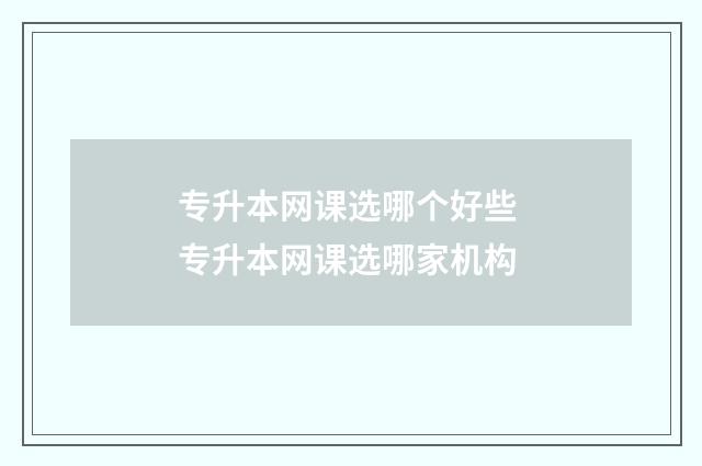 专升本网课选哪个好些 专升本网课选哪家机构