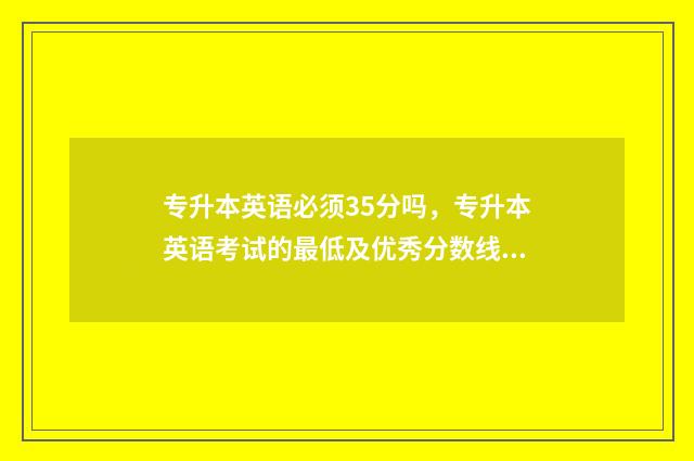 专升本英语必须35分吗，专升本英语考试的最低及优秀分数线 专升本英语必须过4级吗