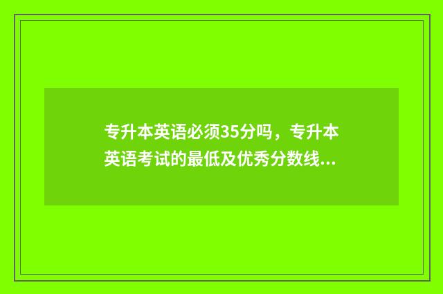 专升本英语必须35分吗，专升本英语考试的最低及优秀分数线 专升本英语必须过4级吗